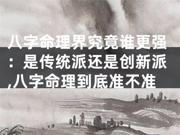 八字命理界究竟谁更强：是传统派还是创新派,八字命理到底准不准