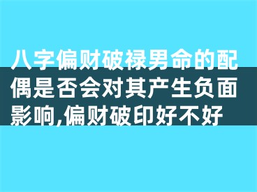 八字偏财破禄男命的配偶是否会对其产生负面影响,偏财破印好不好