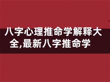 八字心理推命学解释大全,最新八字推命学