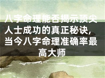 八字命理能否揭示顶尖人士成功的真正秘诀,当今八字命理准确率最高大师