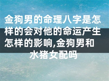 金狗男的命理八字是怎样的会对他的命运产生怎样的影响,金狗男和水猪女配吗