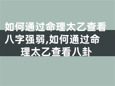 如何通过命理太乙查看八字强弱,如何通过命理太乙查看八卦