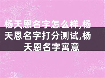 杨天恩名字怎么样,杨天恩名字打分测试,杨天恩名字寓意