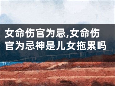 女命伤官为忌,女命伤官为忌神是儿女拖累吗