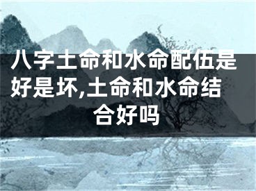 八字土命和水命配伍是好是坏,土命和水命结合好吗