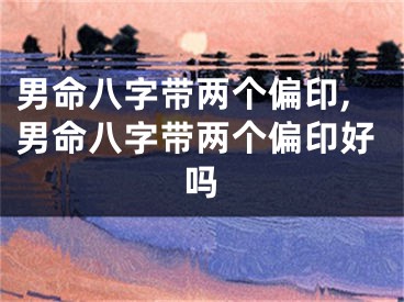 男命八字带两个偏印,男命八字带两个偏印好吗
