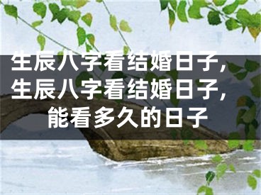 生辰八字看结婚日子,生辰八字看结婚日子,能看多久的日子