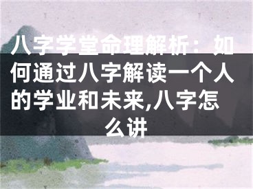 八字学堂命理解析：如何通过八字解读一个人的学业和未来,八字怎么讲