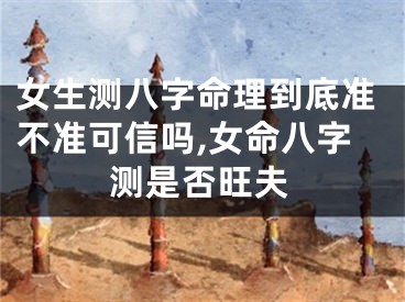 女生测八字命理到底准不准可信吗,女命八字测是否旺夫