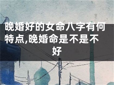 晚婚好的女命八字有何特点,晚婚命是不是不好
