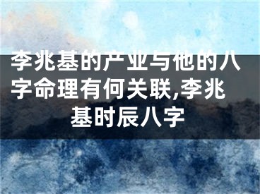 李兆基的产业与他的八字命理有何关联,李兆基时辰八字