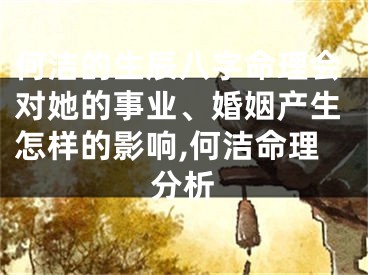 何洁的生辰八字命理会对她的事业、婚姻产生怎样的影响,何洁命理分析