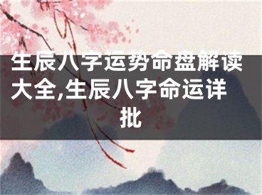 生辰八字运势命盘解读大全,生辰八字命运详批