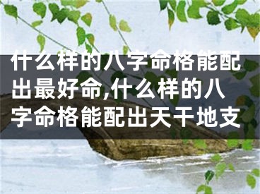 什么样的八字命格能配出最好命,什么样的八字命格能配出天干地支