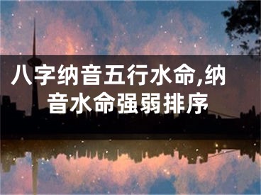八字纳音五行水命,纳音水命强弱排序