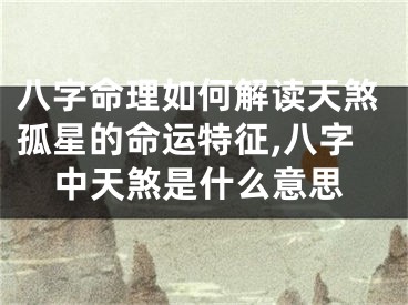 八字命理如何解读天煞孤星的命运特征,八字中天煞是什么意思