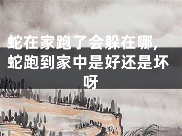 蛇在家跑了会躲在哪,蛇跑到家中是好还是坏呀