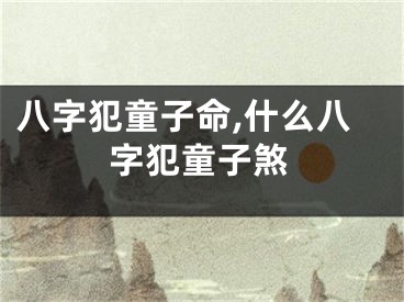 八字犯童子命,什么八字犯童子煞