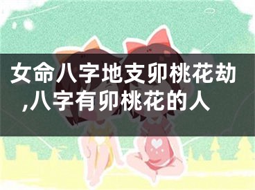 女命八字地支卯桃花劫,八字有卯桃花的人