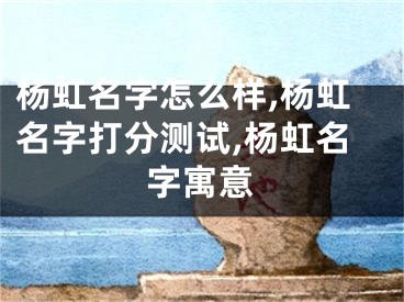 杨虹名字怎么样,杨虹名字打分测试,杨虹名字寓意