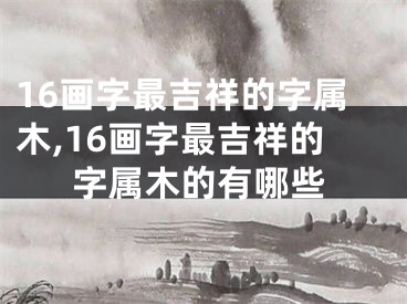 16画字最吉祥的字属木,16画字最吉祥的字属木的有哪些