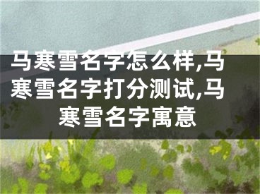 马寒雪名字怎么样,马寒雪名字打分测试,马寒雪名字寓意