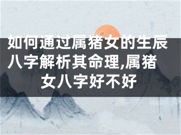 如何通过属猪女的生辰八字解析其命理,属猪女八字好不好