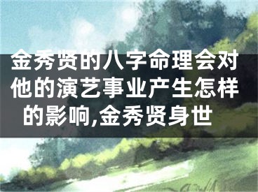 金秀贤的八字命理会对他的演艺事业产生怎样的影响,金秀贤身世