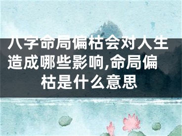 八字命局偏枯会对人生造成哪些影响,命局偏枯是什么意思