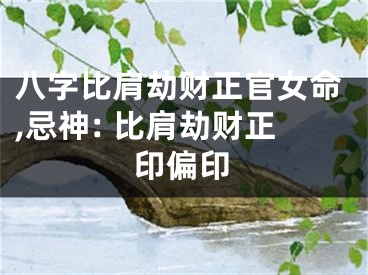 八字比肩劫财正官女命,忌神: 比肩劫财正印偏印