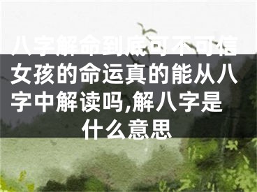 八字解命到底可不可信女孩的命运真的能从八字中解读吗,解八字是什么意思