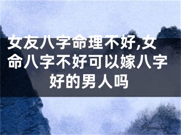 女友八字命理不好,女命八字不好可以嫁八字好的男人吗