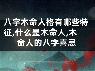 八字木命人格有哪些特征,什么是木命人,木命人的八字喜忌