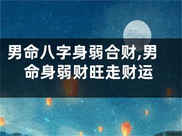 男命八字身弱合财,男命身弱财旺走财运