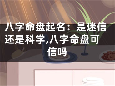 八字命盘起名：是迷信还是科学,八字命盘可信吗