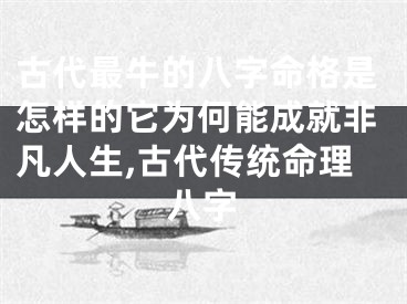 古代最牛的八字命格是怎样的它为何能成就非凡人生,古代传统命理八字