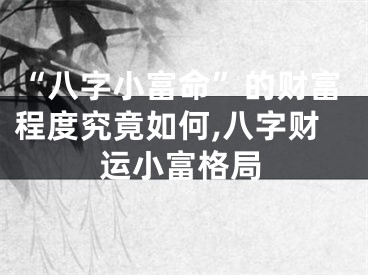 “八字小富命”的财富程度究竟如何,八字财运小富格局