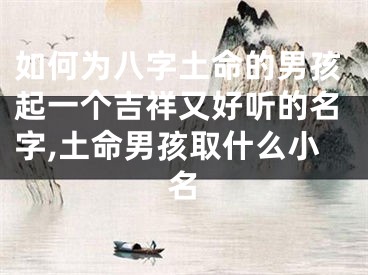 如何为八字土命的男孩起一个吉祥又好听的名字,土命男孩取什么小名