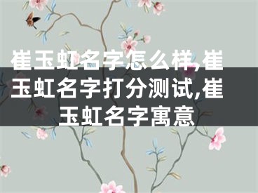 崔玉虹名字怎么样,崔玉虹名字打分测试,崔玉虹名字寓意