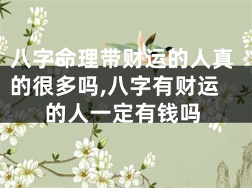 八字命理带财运的人真的很多吗,八字有财运的人一定有钱吗