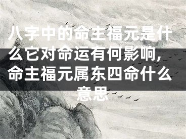 八字中的命主福元是什么它对命运有何影响,命主福元属东四命什么意思