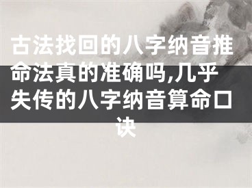 古法找回的八字纳音推命法真的准确吗,几乎失传的八字纳音算命口诀