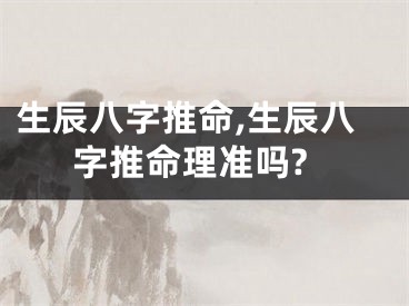 生辰八字推命,生辰八字推命理准吗?