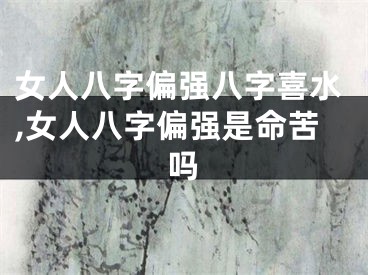 女人八字偏强八字喜水,女人八字偏强是命苦吗