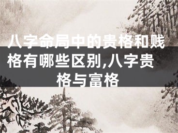 八字命局中的贵格和贱格有哪些区别,八字贵格与富格