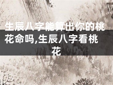 生辰八字能算出你的桃花命吗,生辰八字看桃花