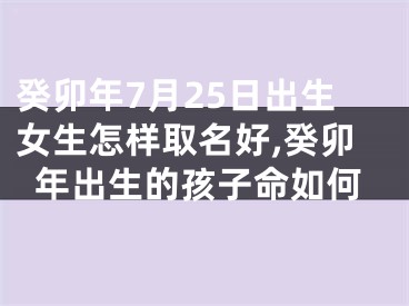 癸卯年7月25日出生女生怎样取名好,癸卯年出生的孩子命如何