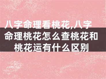 八字命理看桃花,八字命理桃花怎么查桃花和桃花运有什么区别