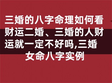三婚的八字命理如何看财运二婚、三婚的人财运就一定不好吗,三婚女命八字实例