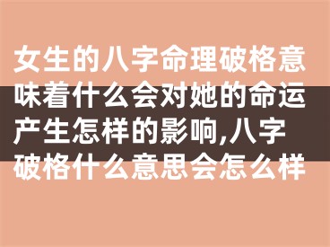女生的八字命理破格意味着什么会对她的命运产生怎样的影响,八字破格什么意思会怎么样